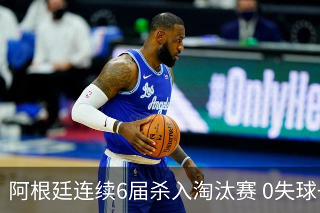 阿根廷连续6届杀入淘汰赛 0失球+2014后首次2连胜开局