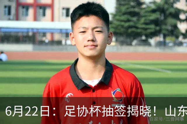 6月22日：足协杯抽签揭晓！山东泰山能否靠“神签”避开海港申花，逆袭卫冕？