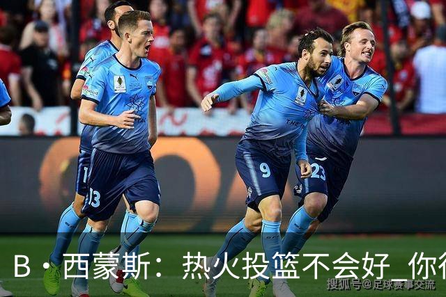 B·西蒙斯：热火投篮不会好 你得希望字母哥每场贡献30分12板5助